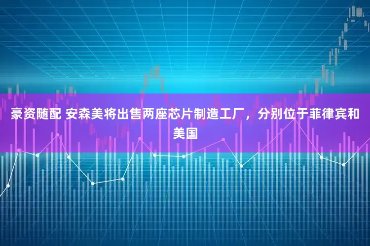 豪资随配 安森美将出售两座芯片制造工厂，分别位于菲律宾和美国